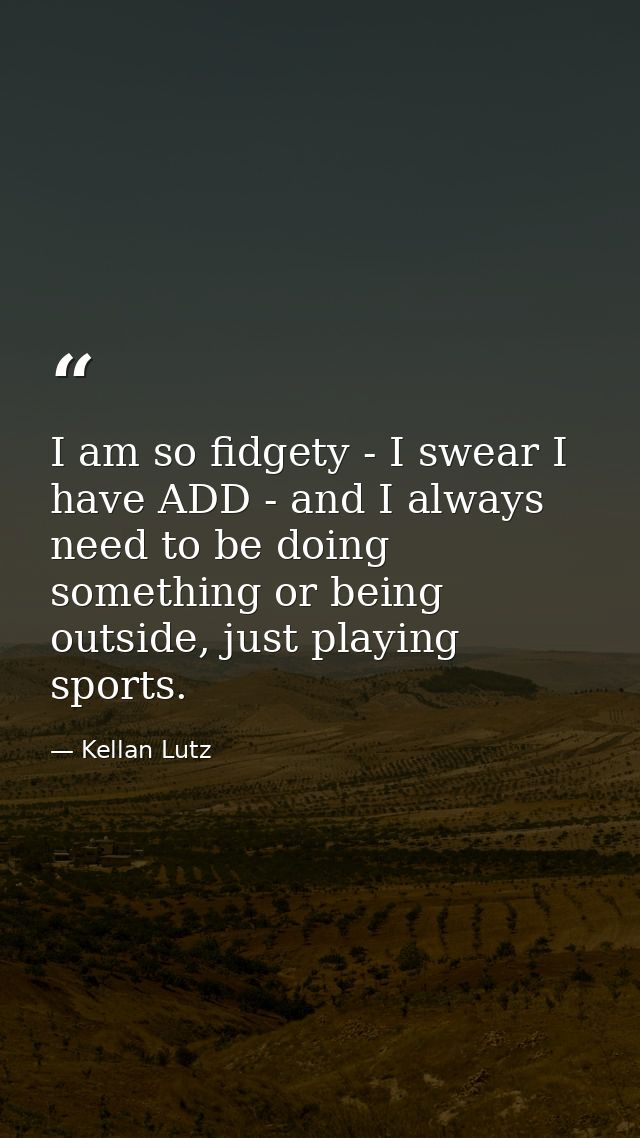 I am so fidgety - I swear I have ADD - and I always need to be doing something or being outside, just playing sports. — Kellan Lutz