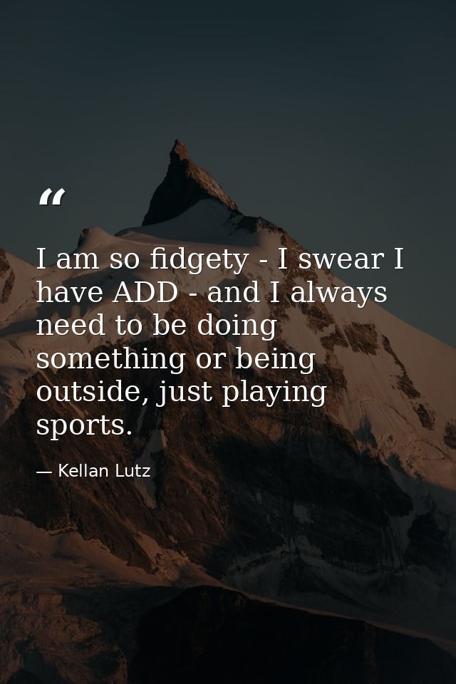 I am so fidgety - I swear I have ADD - and I always need to be doing something or being outside, just playing sports. — Kellan Lutz