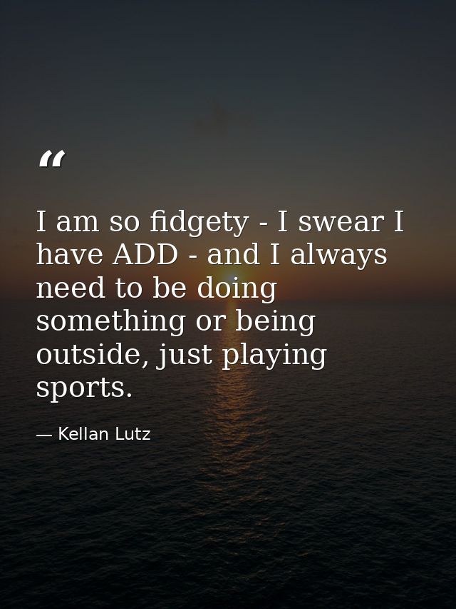 I am so fidgety - I swear I have ADD - and I always need to be doing something or being outside, just playing sports. — Kellan Lutz