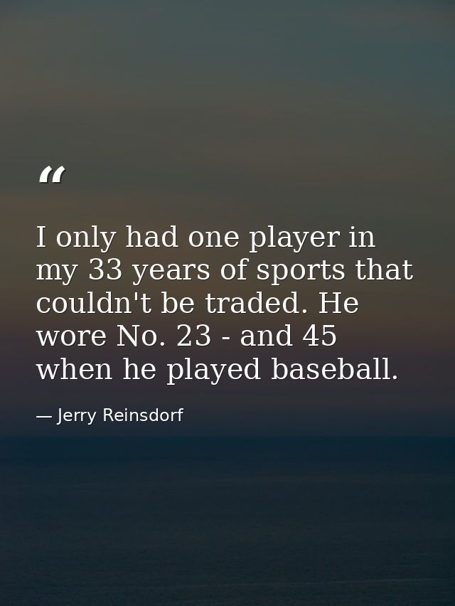 I only had one player in my 33 years of sports that couldn't be traded. He wore No. 23 - and 45 when he played baseball. — Jerry Reinsdorf