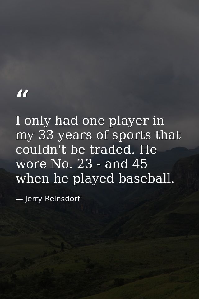 I only had one player in my 33 years of sports that couldn't be traded. He wore No. 23 - and 45 when he played baseball. — Jerry Reinsdorf