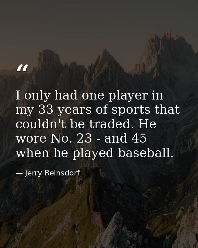 I only had one player in my 33 years of sports that couldn't be traded. He wore No. 23 - and 45 when he played baseball. — Jerry Reinsdorf