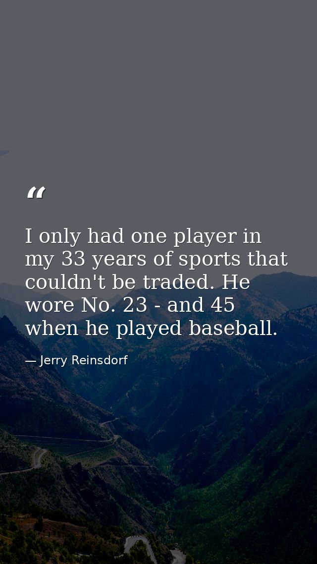 I only had one player in my 33 years of sports that couldn't be traded. He wore No. 23 - and 45 when he played baseball. — Jerry Reinsdorf
