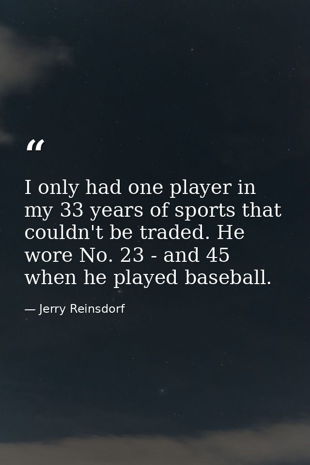 I only had one player in my 33 years of sports that couldn't be traded. He wore No. 23 - and 45 when he played baseball. — Jerry Reinsdorf