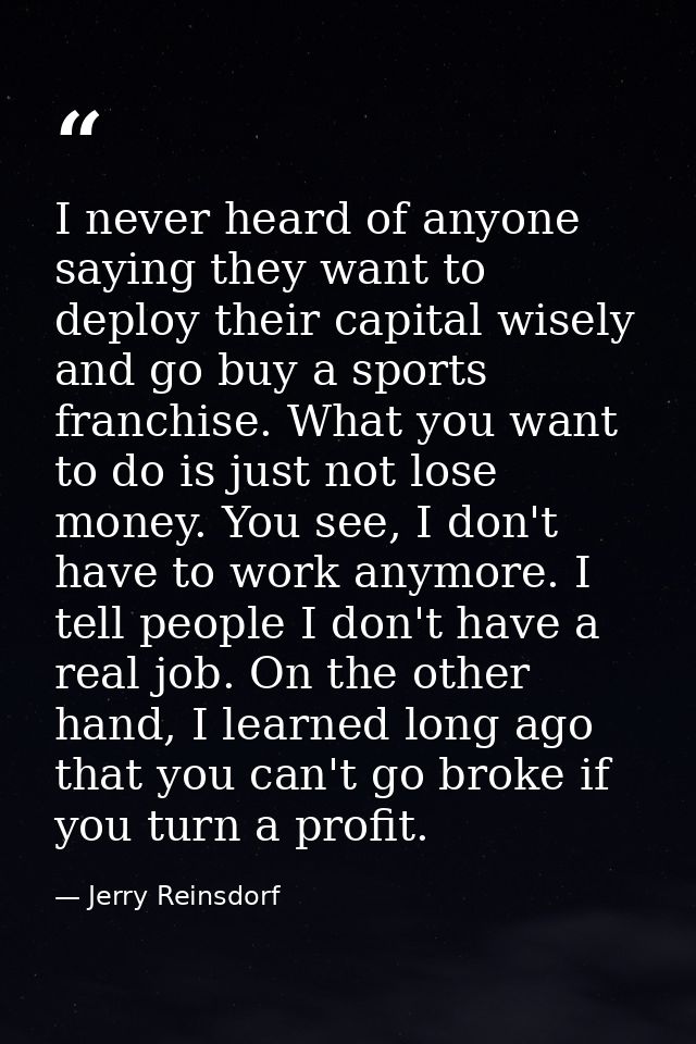I never heard of anyone saying they want to deploy their capital wisely and go buy a sports franchise. What you want to  — Jerry Reinsdorf