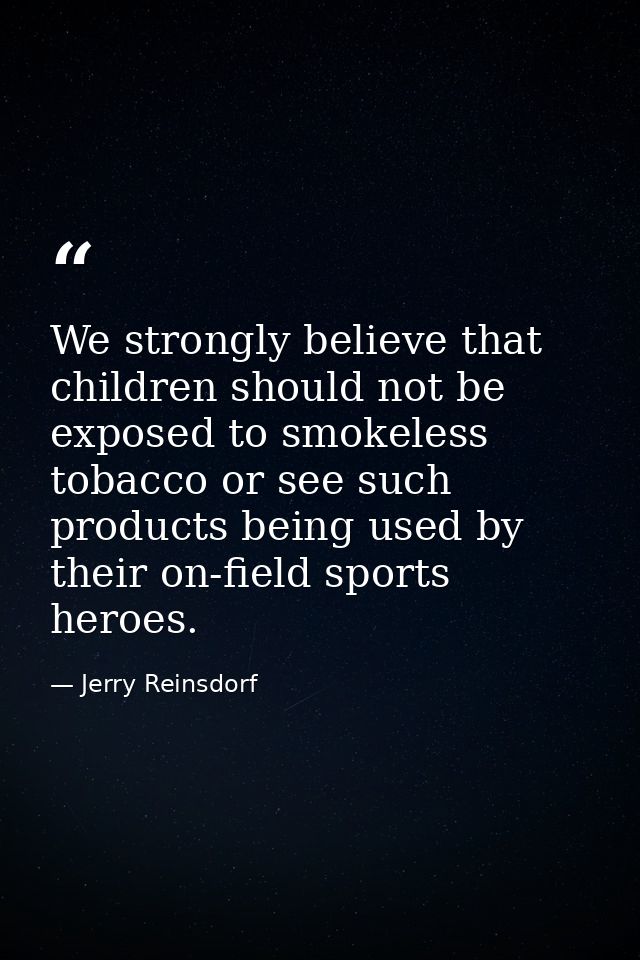 We strongly believe that children should not be exposed to smokeless tobacco or see such products being used by their on — Jerry Reinsdorf