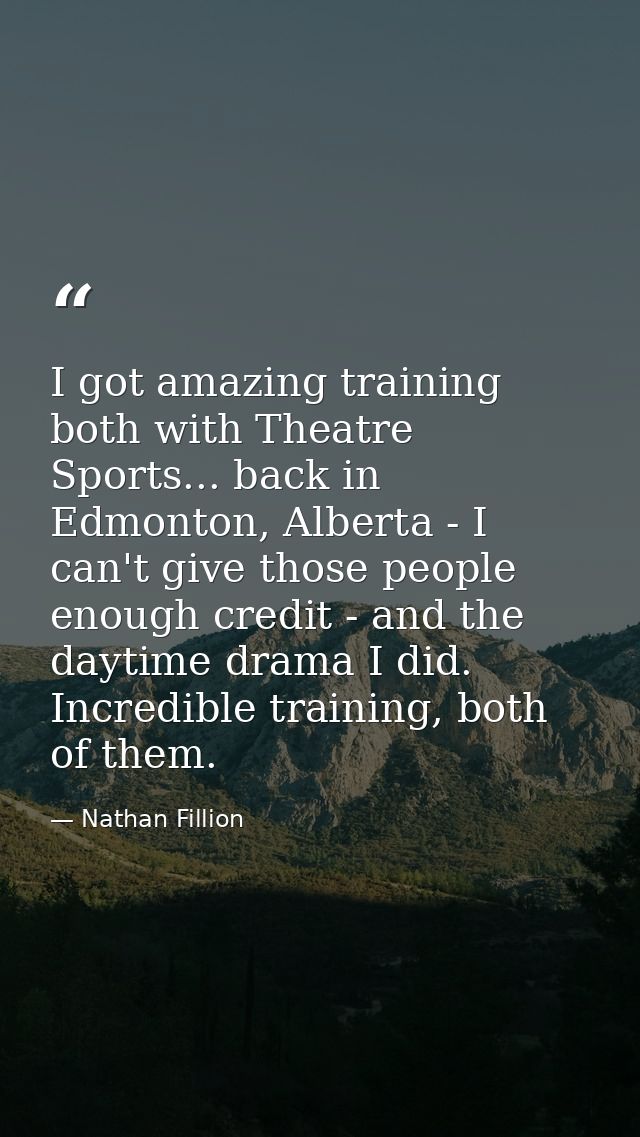 I got amazing training both with Theatre Sports... back in Edmonton, Alberta - I can't give those people enough credit - — Nathan Fillion