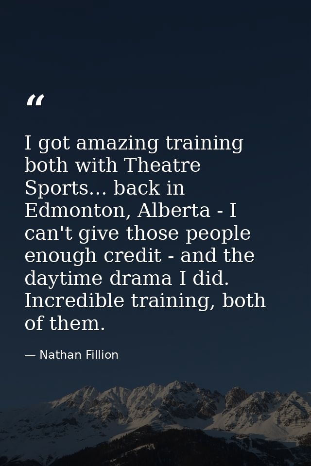 I got amazing training both with Theatre Sports... back in Edmonton, Alberta - I can't give those people enough credit - — Nathan Fillion