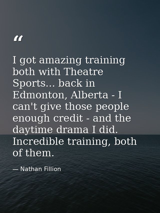 I got amazing training both with Theatre Sports... back in Edmonton, Alberta - I can't give those people enough credit - — Nathan Fillion