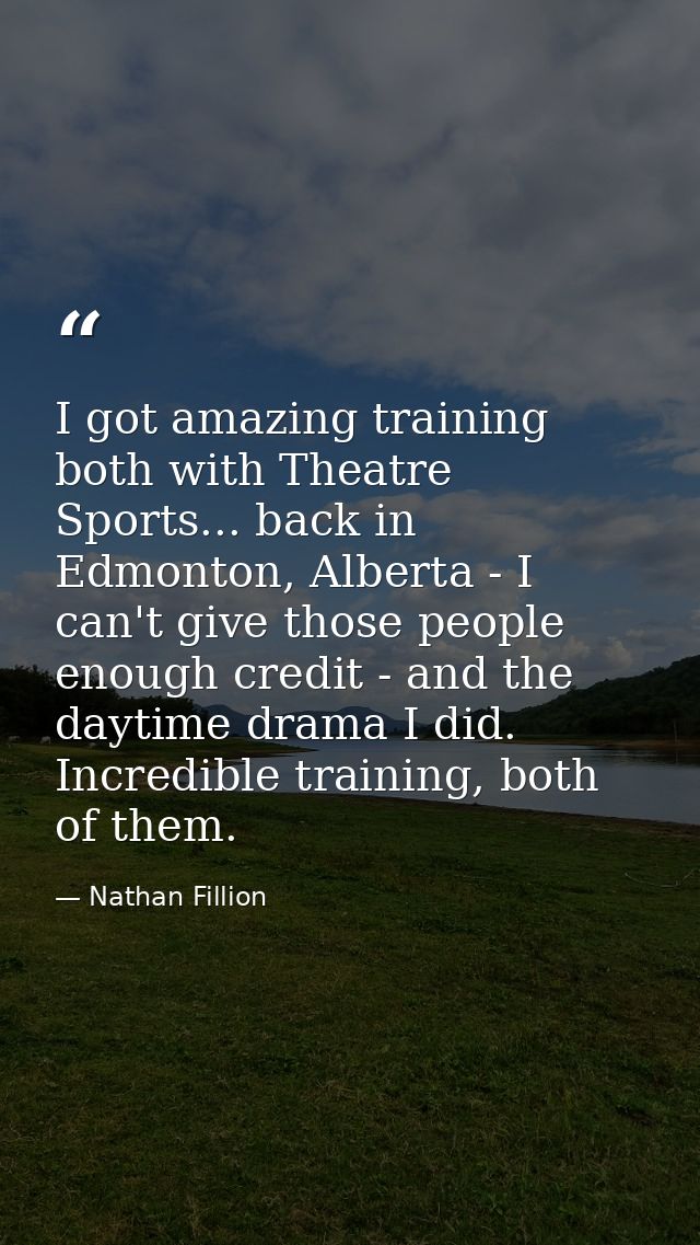 I got amazing training both with Theatre Sports... back in Edmonton, Alberta - I can't give those people enough credit - — Nathan Fillion