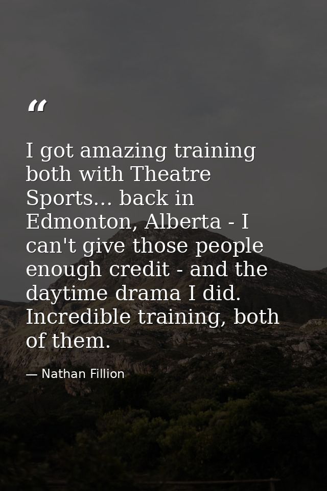 I got amazing training both with Theatre Sports... back in Edmonton, Alberta - I can't give those people enough credit - — Nathan Fillion