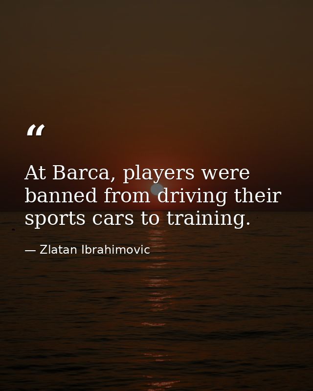 At Barca, players were banned from driving their sports cars to training. — Zlatan Ibrahimovic