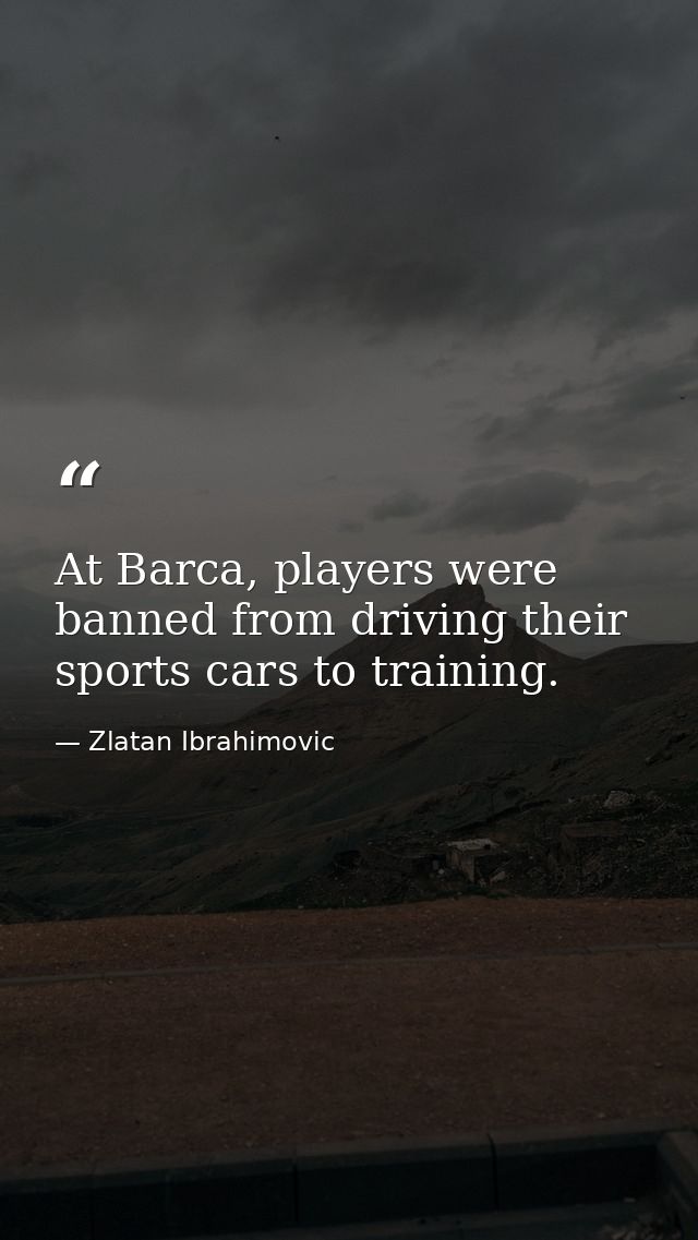 At Barca, players were banned from driving their sports cars to training. — Zlatan Ibrahimovic