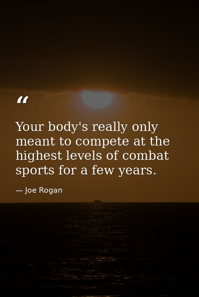 Your body's really only meant to compete at the highest levels of combat sports for a few years. — Joe Rogan