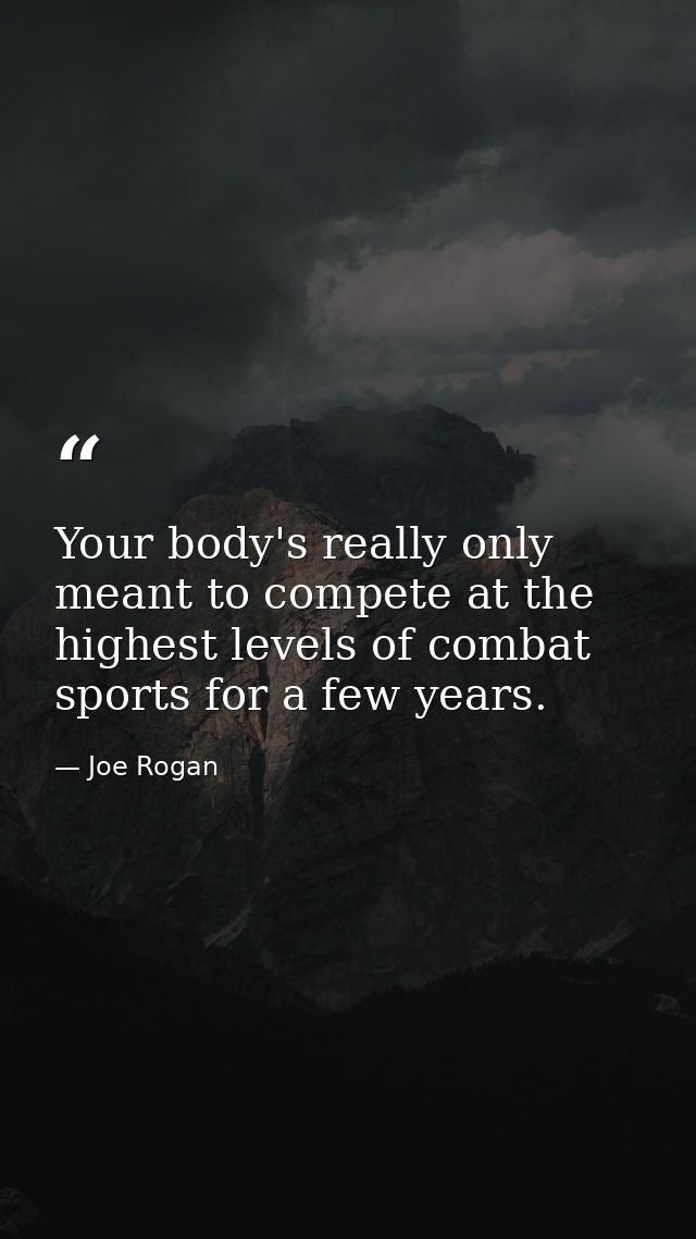 Your body's really only meant to compete at the highest levels of combat sports for a few years. — Joe Rogan