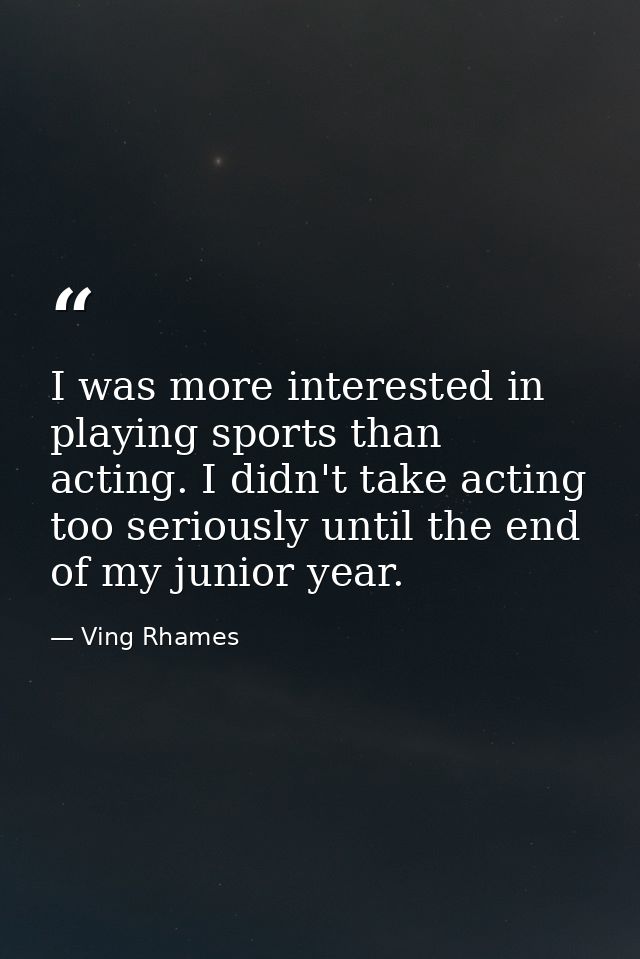 I was more interested in playing sports than acting. I didn't take acting too seriously until the end of my junior year. — Ving Rhames