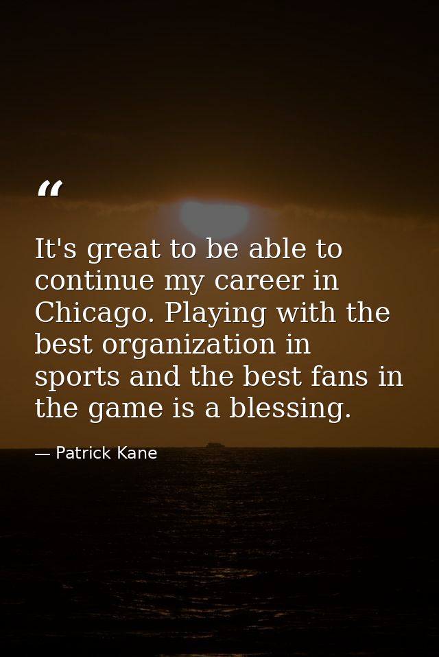 It's great to be able to continue my career in Chicago. Playing with the best organization in sports and the best fans i — Patrick Kane