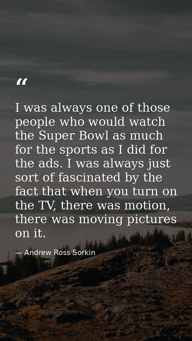 I was always one of those people who would watch the Super Bowl as much for the sports as I did for the ads. I was alway — Andrew Ross Sorkin