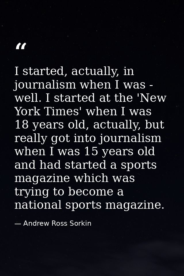 I started, actually, in journalism when I was - well. I started at the 'New York Times' when I was 18 years old, actuall — Andrew Ross Sorkin