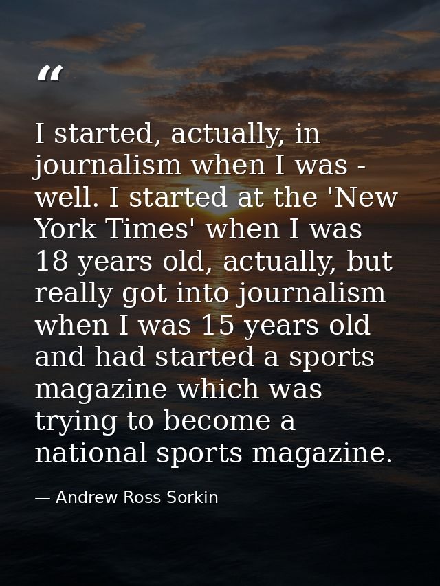 I started, actually, in journalism when I was - well. I started at the 'New York Times' when I was 18 years old, actuall — Andrew Ross Sorkin