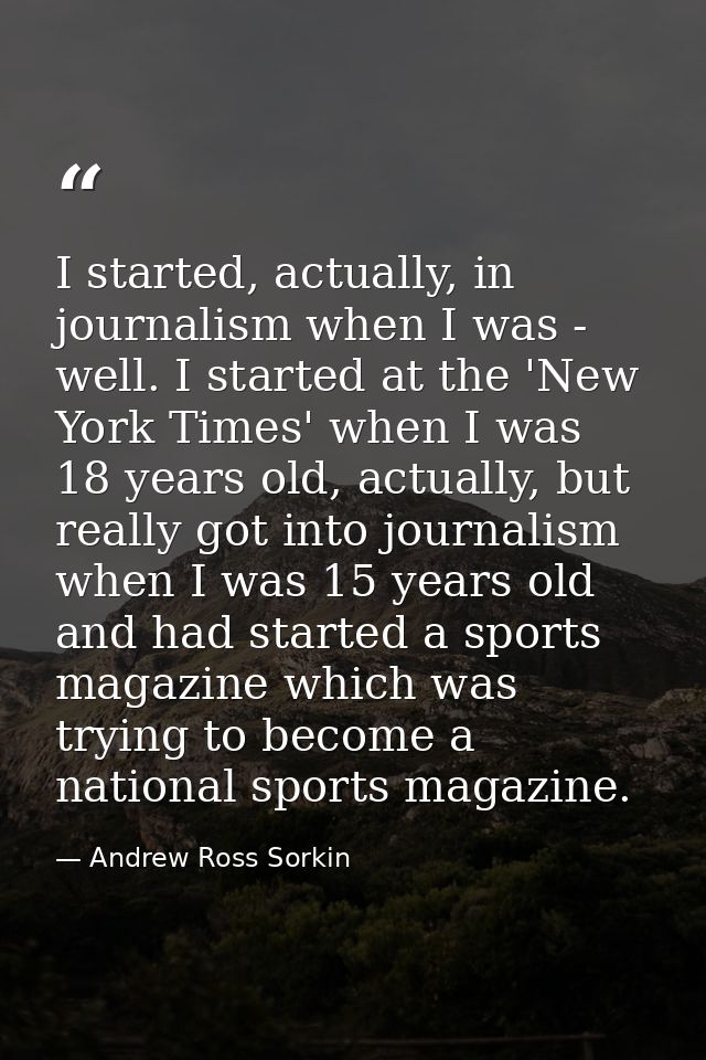 I started, actually, in journalism when I was - well. I started at the 'New York Times' when I was 18 years old, actuall — Andrew Ross Sorkin