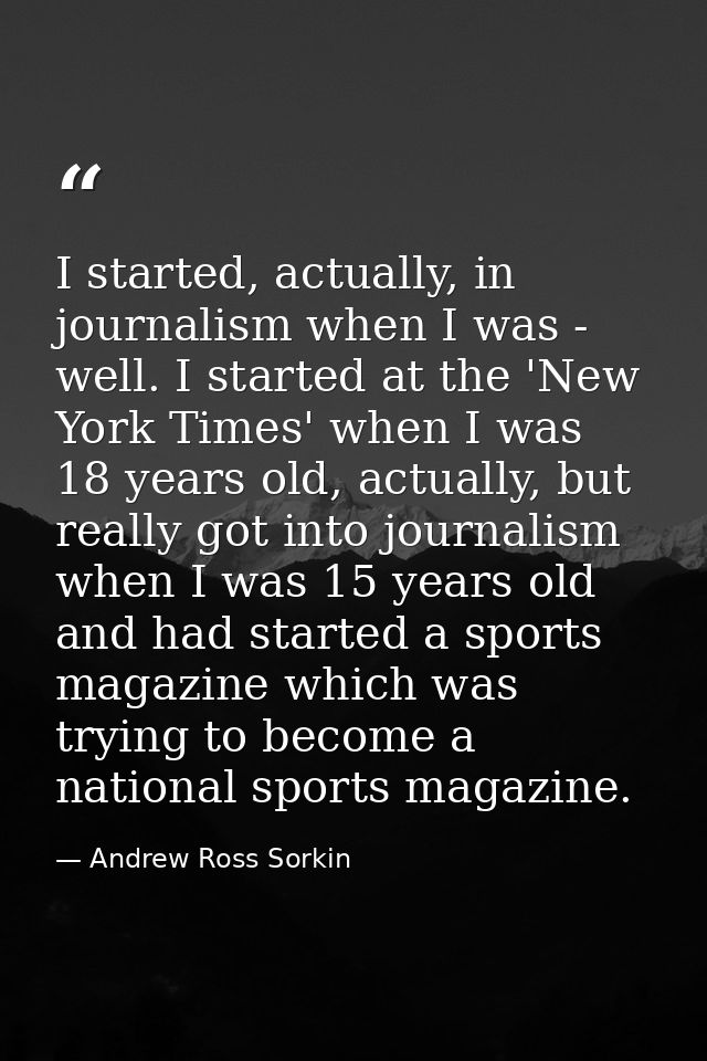 I started, actually, in journalism when I was - well. I started at the 'New York Times' when I was 18 years old, actuall — Andrew Ross Sorkin