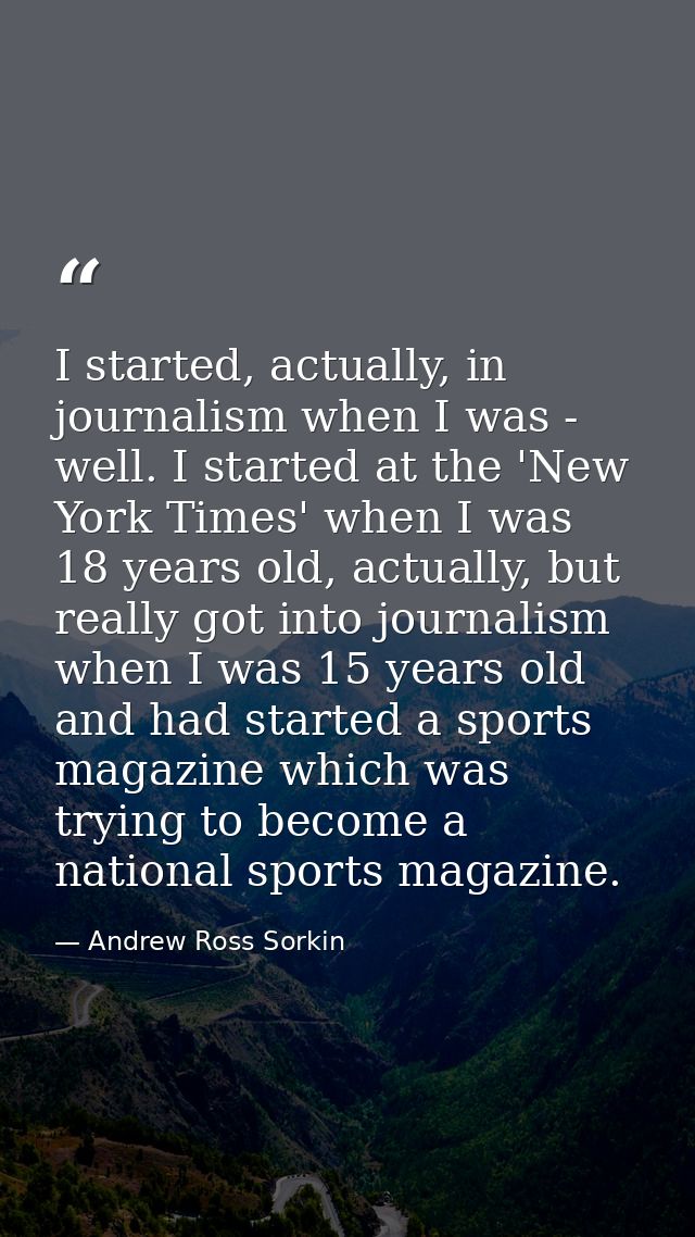 I started, actually, in journalism when I was - well. I started at the 'New York Times' when I was 18 years old, actuall — Andrew Ross Sorkin