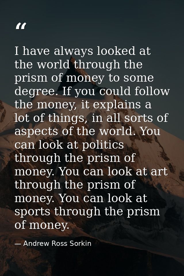 I have always looked at the world through the prism of money to some degree. If you could follow the money, it explains  — Andrew Ross Sorkin