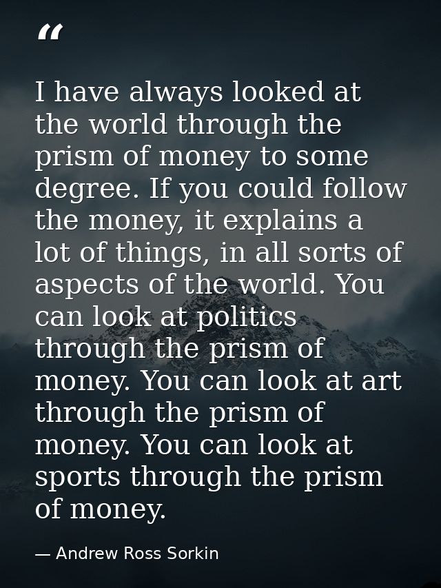 I have always looked at the world through the prism of money to some degree. If you could follow the money, it explains  — Andrew Ross Sorkin