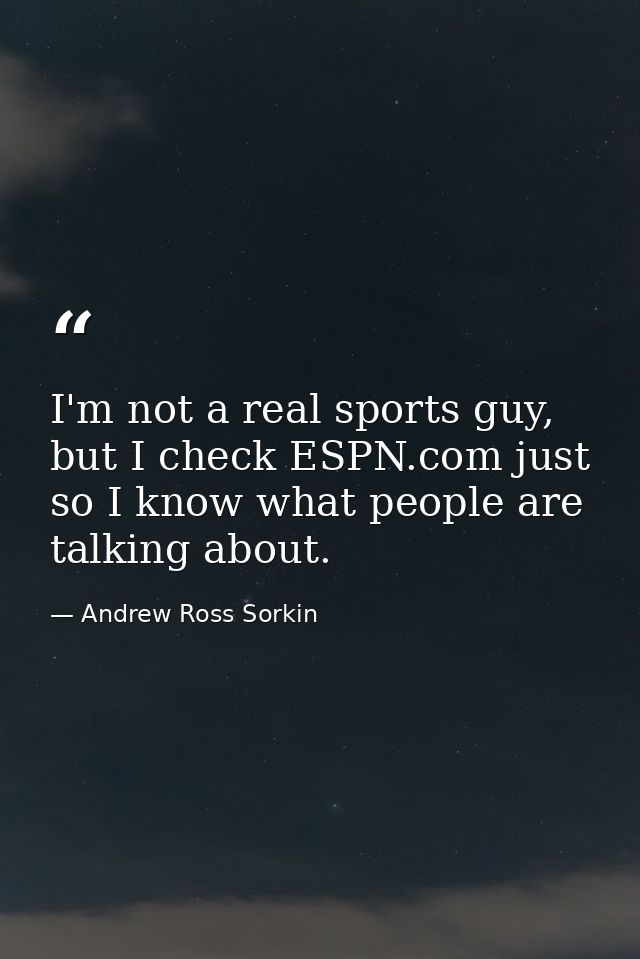 I'm not a real sports guy, but I check ESPN.com just so I know what people are talking about. — Andrew Ross Sorkin