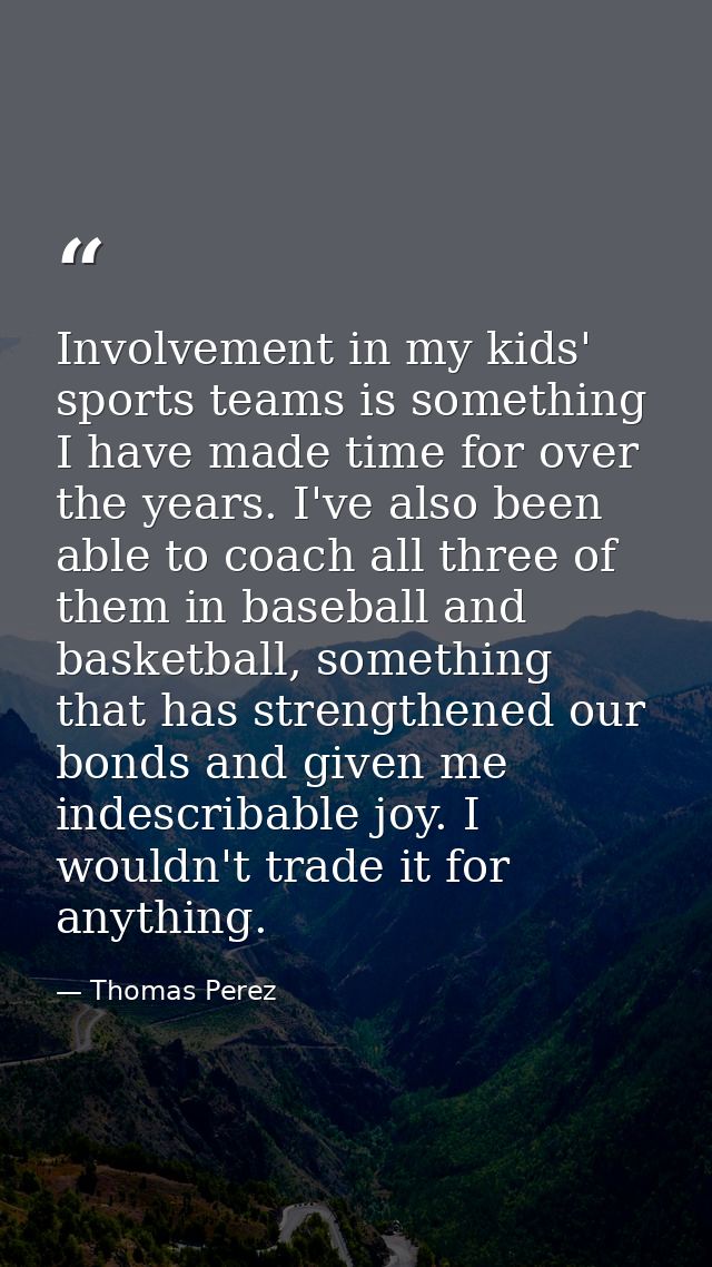 Involvement in my kids' sports teams is something I have made time for over the years. I've also been able to coach all  — Thomas Perez