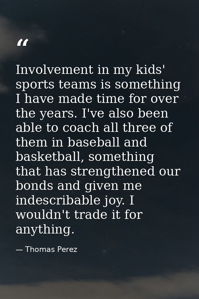 Involvement in my kids' sports teams is something I have made time for over the years. I've also been able to coach all  — Thomas Perez