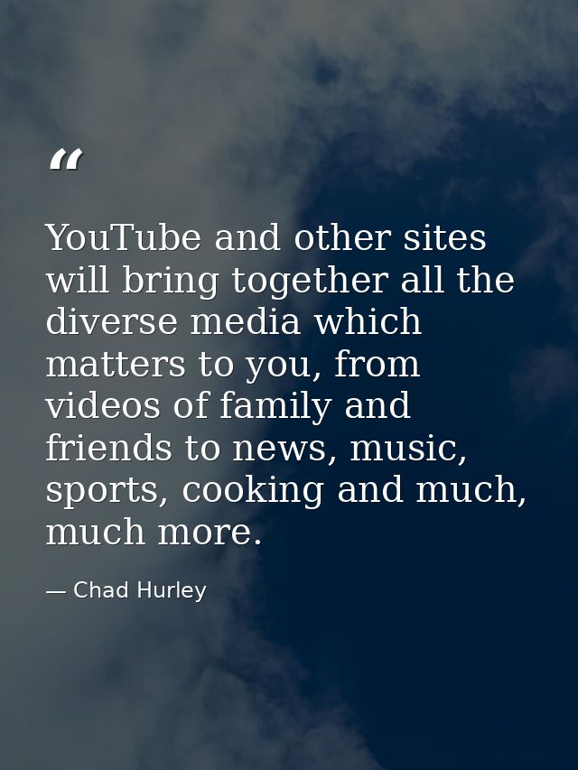 YouTube and other sites will bring together all the diverse media which matters to you, from videos of family and friend — Chad Hurley