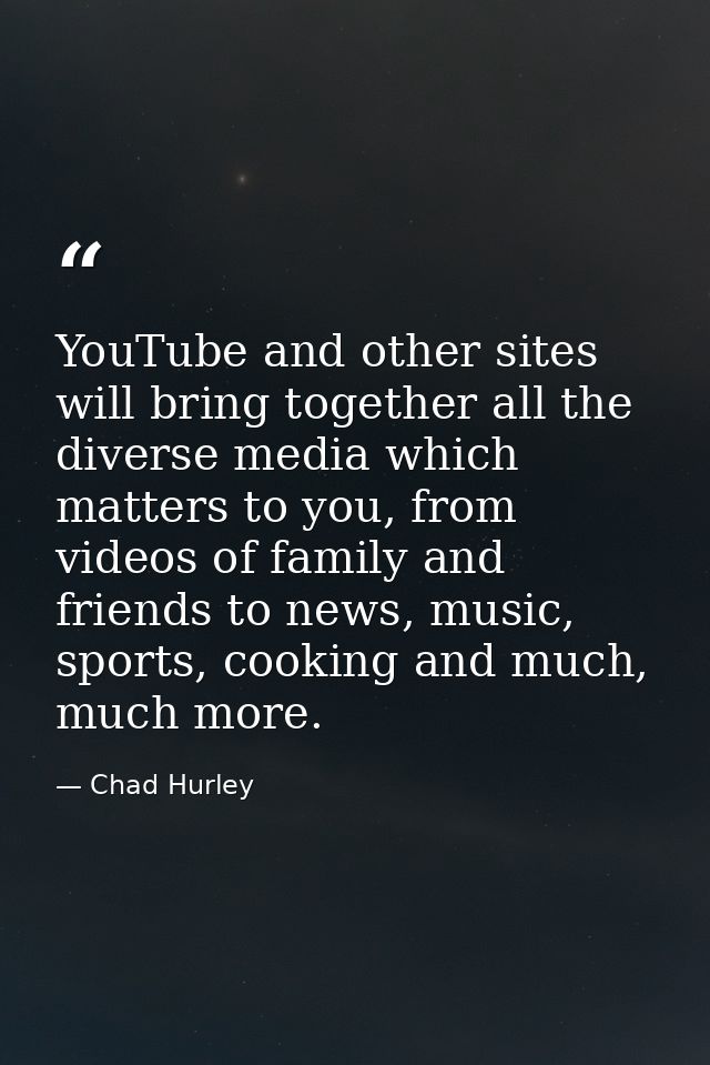 YouTube and other sites will bring together all the diverse media which matters to you, from videos of family and friend — Chad Hurley