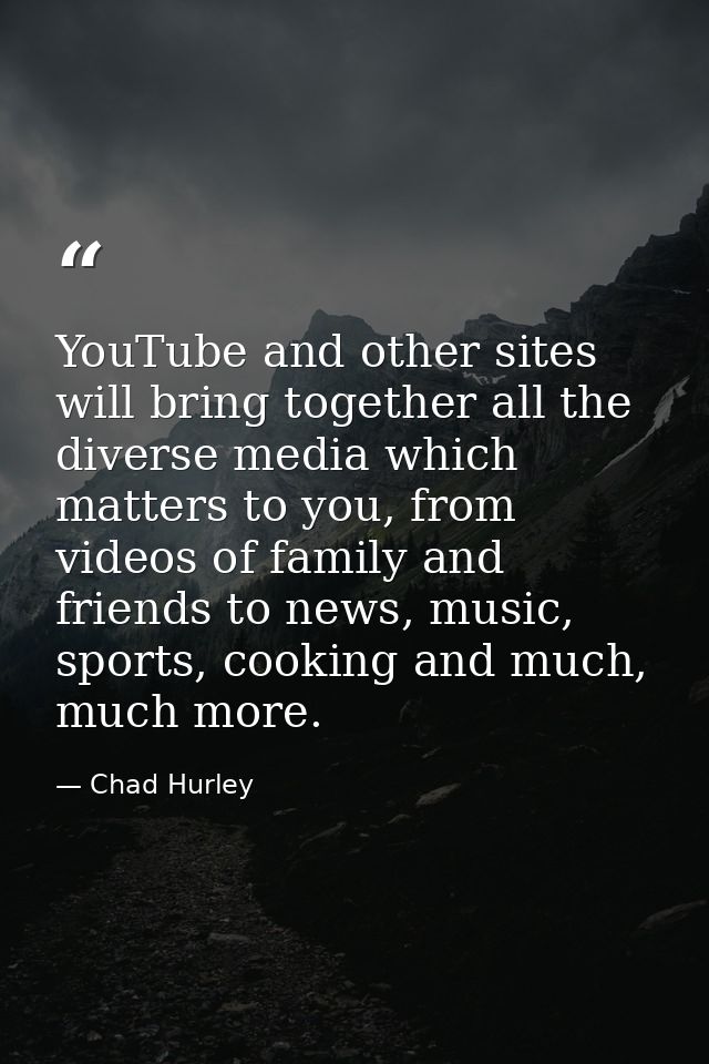 YouTube and other sites will bring together all the diverse media which matters to you, from videos of family and friend — Chad Hurley