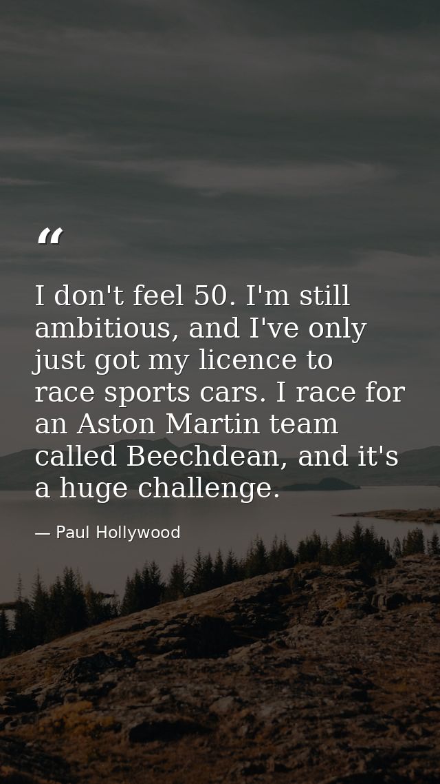 I don't feel 50. I'm still ambitious, and I've only just got my licence to race sports cars. I race for an Aston Martin  — Paul Hollywood