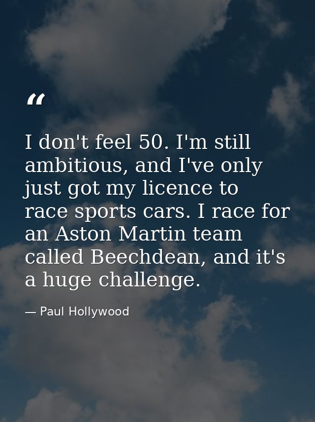 I don't feel 50. I'm still ambitious, and I've only just got my licence to race sports cars. I race for an Aston Martin  — Paul Hollywood
