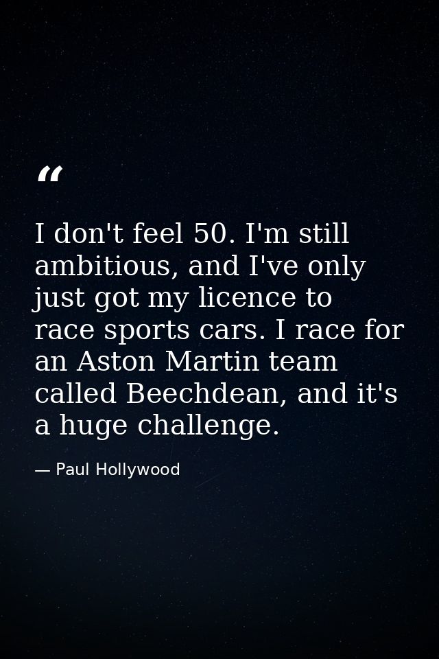 I don't feel 50. I'm still ambitious, and I've only just got my licence to race sports cars. I race for an Aston Martin  — Paul Hollywood