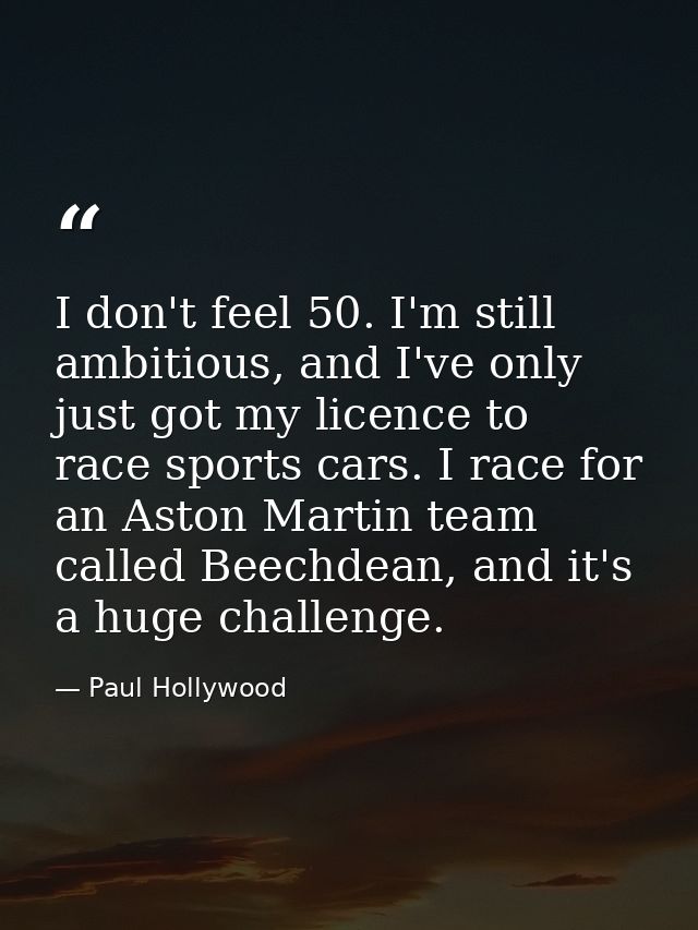 I don't feel 50. I'm still ambitious, and I've only just got my licence to race sports cars. I race for an Aston Martin  — Paul Hollywood