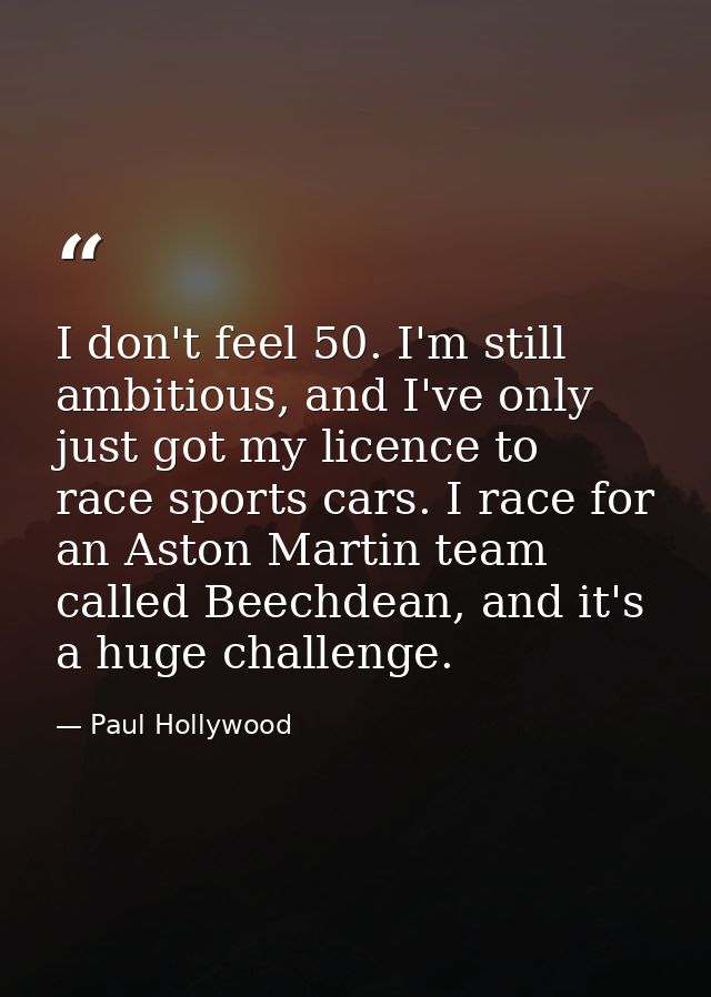 I don't feel 50. I'm still ambitious, and I've only just got my licence to race sports cars. I race for an Aston Martin  — Paul Hollywood