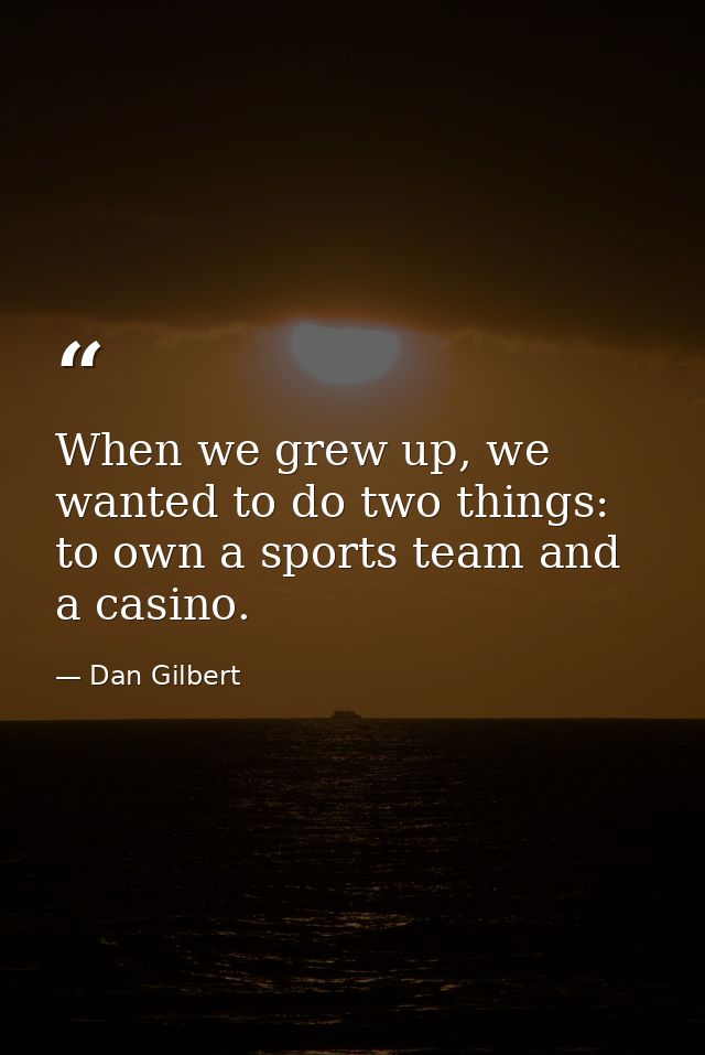 When we grew up, we wanted to do two things: to own a sports team and a casino. — Dan Gilbert