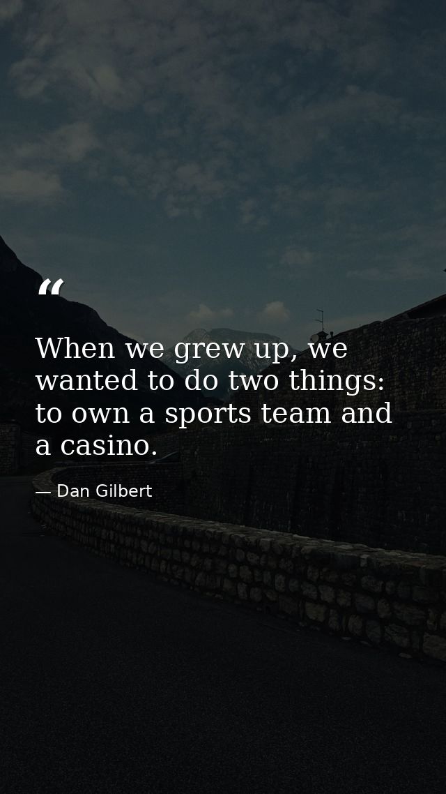 When we grew up, we wanted to do two things: to own a sports team and a casino. — Dan Gilbert