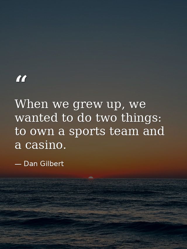 When we grew up, we wanted to do two things: to own a sports team and a casino. — Dan Gilbert