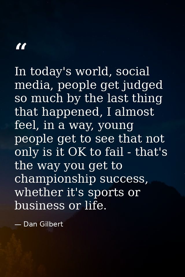 In today's world, social media, people get judged so much by the last thing that happened, I almost feel, in a way, youn — Dan Gilbert