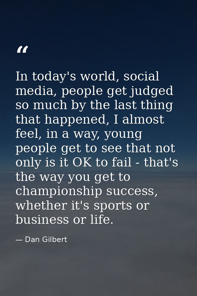 In today's world, social media, people get judged so much by the last thing that happened, I almost feel, in a way, youn — Dan Gilbert