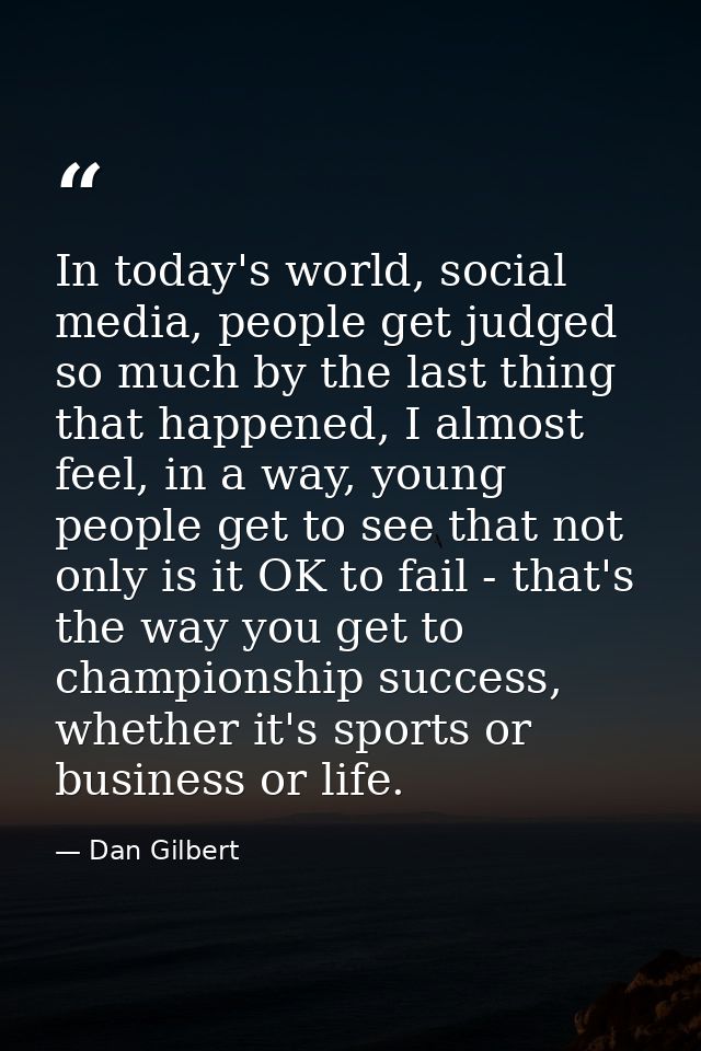 In today's world, social media, people get judged so much by the last thing that happened, I almost feel, in a way, youn — Dan Gilbert