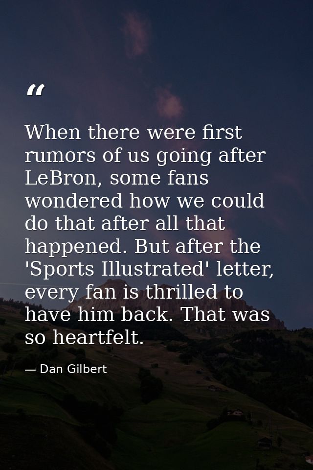 When there were first rumors of us going after LeBron, some fans wondered how we could do that after all that happened.  — Dan Gilbert
