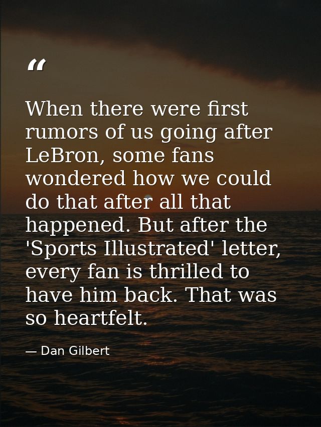 When there were first rumors of us going after LeBron, some fans wondered how we could do that after all that happened.  — Dan Gilbert