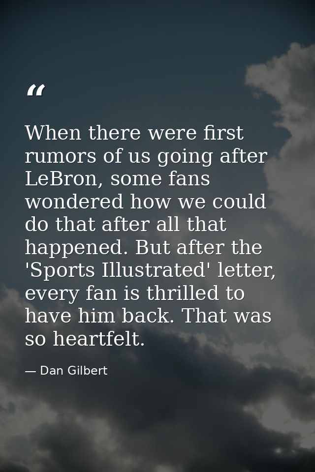 When there were first rumors of us going after LeBron, some fans wondered how we could do that after all that happened.  — Dan Gilbert