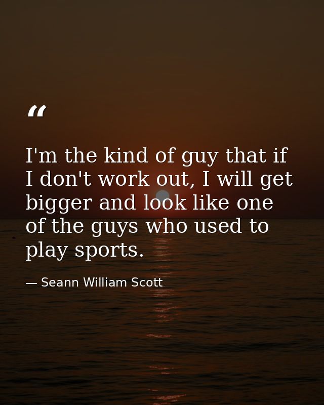I'm the kind of guy that if I don't work out, I will get bigger and look like one of the guys who used to play sports. — Seann William Scott